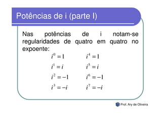 Potências de i (parte I)

 Nas      potências de    i  notam-se
 regularidades de quatro em quatro no
 expoente:
            i =1
             0
                     i =1
                       4


          i =i
          1
                    i =i
                     5


          i = −1
           2
                    i = −1
                     6


          i = −i
           3
                    i = −i
                     7




                               Prof. Ary de Oliveira
 