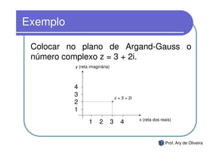 Exemplo

 Colocar no plano de Argand-Gauss o
 número complexo z = 3 + 2i.
          y (reta imaginária)



          4
          3                         z = 3 + 2i
          2
          1
                                                 x (reta dos reais)
                 1     2        3      4


                                                               Prof. Ary de Oliveira
 