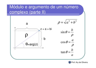 Módulo e argumento de um número
complexo (parte II)

       a                       ρ = a +b
                                     2         2


                  z = a + bi              b
                                sin θ =
      ρ                                   ρ
                    b                     a
                                cos θ =
       θ=arg(z)                           ρ
                                        b
                                tan θ =
                                        a

                                          Prof. Ary de Oliveira
 