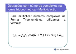 Operações com números complexos na
forma trigonométrica - Multiplicação

 Para multiplicar números complexos na
 Forma Trigonométrica     utilizamos a
 fórmula:



   z1 z 2 = ρ1 ρ 2 [cos(θ1 + θ 2 ) + i sin(θ1 + θ 2 )]



                                              Prof. Ary de Oliveira
 