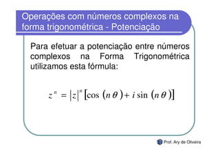 Operações com números complexos na
forma trigonométrica - Potenciação

 Para efetuar a potenciação entre números
 complexos na Forma Trigonométrica
 utilizamos esta fórmula:


     z = z
      n      n
                 [cos (n θ ) + i sin (n θ )]


                                        Prof. Ary de Oliveira
 