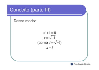 Conceito (parte III)

 Desse modo:


                  x +1 = 0
                   2




                  x = −1
               (como i = −1)
                    x=i



                               Prof. Ary de Oliveira
 