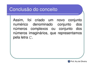 Conclusão do conceito

 Assim, foi criado um novo conjunto
 numérico denominado conjunto dos
 números complexos ou conjunto dos
 números imaginários, que representamos
 pela letra » .




                                Prof. Ary de Oliveira
 