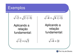 Exemplos

   −2 = 2 ⋅ (−1)   −4 = 4 ⋅ (−1)

  Aplicando a      Aplicando a
     relação          relação
  fundamental:     fundamental:

     −2 = i 2         −4 = 2i


                             Prof. Ary de Oliveira
 