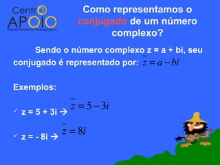 Como representamos o
                    conjugado de um número
                          complexo?
     Sendo o número complexo z = a + bi, seu
conjugado é representado por: z = a − bi

Exemplos:

                   z = 5 − 3i
   z = 5 + 3i 

   z = - 8i 
                 z = 8i
 