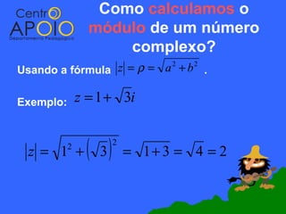 Como calculamos o
                 módulo de um número
                     complexo?
Usando a fórmula z = ρ = a + b .
                                 2   2




Exemplo:       z = 1 + 3i


 z = 1 +   2
                ( 3)   2
                           = 1+ 3 = 4 = 2
 