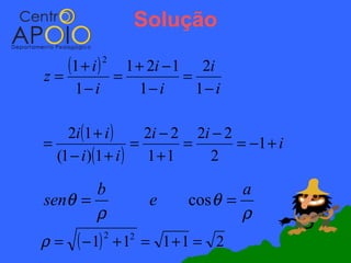 Solução

z=
   (1 + i )=
               2
             1 + 2i − 1 2i
                       =
      1− i      1− i     1− i

    2i (1 + i )     2i − 2 2i − 2
=                 =       =       = −1 + i
  (1 − i )(1 + i ) 1 + 1     2

       b                            a
senθ =                  e   cos θ =
       ρ                            ρ
ρ=    ( − 1)   2
                   +1 = 1+1 = 2
                    2
 