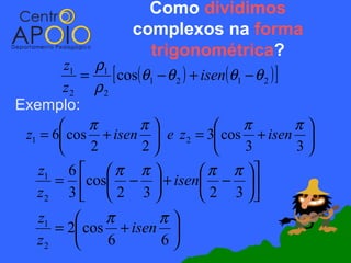 Como dividimos
                     complexos na forma
                       trigonométrica?
        z1 ρ1
           =   [ cos(θ1 − θ 2 ) + isen(θ1 − θ 2 ) ]
        z2 ρ 2
Exemplo:
           π        π                 π          π
 z1 = 6 cos + isen  e z 2 = 3 cos + isen 
            2       2                  3         3
    z1 6   π π                  π π 
      = cos −  + isen − 
   z2 3   2 3                   2 3 
    z1        π      π
       = 2 cos + isen 
    z2        6      6
 