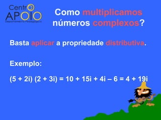 Como multiplicamos
              números complexos?

Basta aplicar a propriedade distributiva.

Exemplo:

(5 + 2i) (2 + 3i) = 10 + 15i + 4i – 6 = 4 + 19i
 