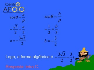 a               b
  cos θ =          senθ =
          ρ               ρ
     3 a             1 b
  −   =            − =
    2    3           2 3
      3 3               3
  a=−              b=−
        2               2

                            3 3 3
Logo, a forma algébrica é −    − i
                             2  2
Resposta: letra C.
 