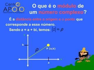 O que é o módulo de
              um número complexo?
  É a distância entre a origem e o ponto que
corresponde a esse número.
  Sendo z = a + bi, temos: z = ρ
          y



         b

                ρ      P (a,b)



                                 x
                        a
 