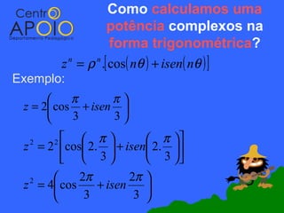 Como calculamos uma
                      potência complexos na
                       forma trigonométrica?
          z n = ρ n .[ cos( nθ ) + isen( nθ ) ]
Exemplo:
          π      π
 z = 2 cos + isen 
          3      3
          π            π 
 z = 2 cos 2.  + isen 2. 
  2   2

          3            3 
           2π        2π 
 z = 4 cos
  2
               + isen    
            3         3 
 