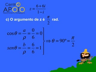 6 + 6i
            z=
               1− i
                      π
c) O argumento de z é   rad.
                      2
       a 0   
cos θ = = = 0
       ρ 6                π
              ⇒ θ = 90º =
       b 6                 2
senθ = = = 1 
       ρ 6   
             
 