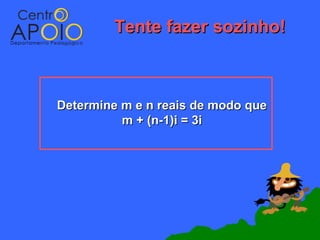 Tente fazer sozinho!



Determine m e n reais de modo que
          m + (n-1)i = 3i
 