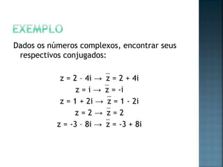 Dados os números complexos, encontrar seus
respectivos conjugados:
z = 2 – 4i →z = 2 + 4i
z = i →z = -i
z = 1 + 2i →z = 1 - 2i
z = 2 →z = 2
z = -3 – 8i →z = -3 + 8i
 