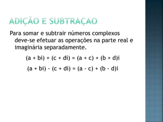 Para somar e subtrair números complexos
deve-se efetuar as operações na parte real e
imaginária separadamente.
(a + bi) + (c + di) = (a + c) + (b + d)i
(a + bi) - (c + di) = (a - c) + (b - d)i
 