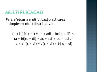 Para efetuar a multiplicação aplica-se
simplesmente a distributiva:
(a + bi)(c + di) = ac + adi + bci + bdi² 
(a + bi)(c + di) = ac + adi + bci – bd 
(a + bi)(c + di) = a(c + di) + b(-d + ci)
 