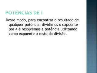 Desse modo, para encontrar o resultado de
qualquer potência, dividimos o expoente
por 4 e resolvemos a potência utilizando
como expoente o resto da divisão.
 