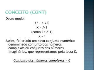 Desse modo:
X² + 1 = 0
X = √-1
(como i = √-1)
X = i
Assim, foi criado um novo conjunto numérico
denominado conjunto dos números
complexos ou conjunto dos números
imaginários, que representamos pela letra C.
Conjunto dos números complexos = C
 