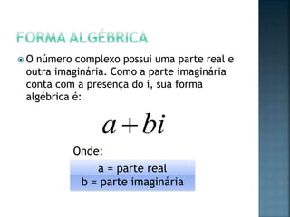  O número complexo possui uma parte real e
outra imaginária. Como a parte imaginária
conta com a presença do i, sua forma
algébrica é:
a = parte real
b = parte imaginária
bia 
Onde:
 