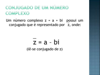 Um número complexo z = a + bi possui um
conjugado que é representado por z, onde:
z = a – bi
(lê-se conjugado de z)
 