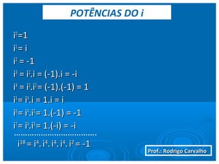 Prof.: Rodrigo CarvalhoProf.: Rodrigo Carvalho
ii00
=1=1
ii11
= i= i
ii22
= -1= -1
ii33
= i= i22
.i = (-1).i = -i.i = (-1).i = -i
ii44
= i= i22
.i.i22
= (-1).(-1) = 1= (-1).(-1) = 1
ii55
= i= i44
.i = 1.i = i.i = 1.i = i
ii66
= i= i44
.i.i22
= 1.(-1) = -1= 1.(-1) = -1
ii77
= i= i44
.i.i33
= 1.(-i) = -i= 1.(-i) = -i
……………………………….
ii1818
= i= i44
.. ii44
.. ii44
.. ii44
.. ii22
= -1= -1
POTÊNCIAS DO i
 