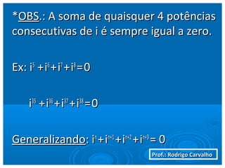 Prof.: Rodrigo CarvalhoProf.: Rodrigo Carvalho
**OBSOBS.: A soma de quaisquer 4 potências.: A soma de quaisquer 4 potências
consecutivas de i é sempre igual a zero.consecutivas de i é sempre igual a zero.
Ex: iEx: i55
++ii66
++ii77
++ii88
==00
ii3535
++ii3636
++ii3737
++ii3838
==00
GeneralizandoGeneralizando: i: inn
++iin+1n+1
++iin+2n+2
++iin+3n+3
= 0= 0
 