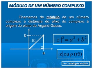Prof.: Rodrigo CarvalhoProf.: Rodrigo Carvalho
MÓDULO DE UM NÚMERO COMPLEXOMÓDULO DE UM NÚMERO COMPLEXO
Chamamos deChamamos de módulomódulo de um númerode um número
complexo a distância do afixocomplexo a distância do afixo do complexo àdo complexo à
origem do plano de Argand-Gauss.origem do plano de Argand-Gauss.
aa
bb
|z|
.
222
|| baz +=
(rô)ρouz
 