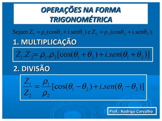 Prof.: Rodrigo CarvalhoProf.: Rodrigo Carvalho
OPERAÇÕES NA FORMAOPERAÇÕES NA FORMA
TRIGONOMÉTRICATRIGONOMÉTRICA
1. MULTIPLICAÇÃO1. MULTIPLICAÇÃO
).i.senθ(cosθρZe)i.senθ(cosθρZSejam 22221111 +=+=
)](.)[cos(.. 21212121 θθθθρρ +++= seniZZ
2. DIVISÃO2. DIVISÃO
)](.)[cos( 2121
2
1
2
1
θθθθ
ρ
ρ
−+−= seni
Z
Z
 