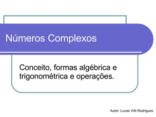 Números Complexos Conceito, formas algébrica e trigonométrica e operações. Autor: Lucas Vitti Rodrigues 