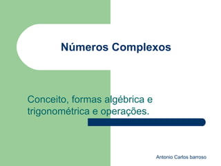 Números Complexos Conceito, formas algébrica e trigonométrica e operações. Antonio Carlos barroso 