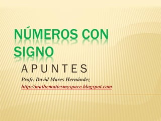 NÚMEROS CON
SIGNO
APUNTES
Profr. David Mares Hernández
http://mathematicsmyspace.blogspot.com
 
