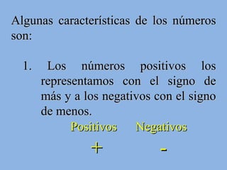 Algunas características de los números son: 1. Los números positivos los representamos con el signo de más y a los negativos con el signo de menos. Positivos  Negativos +  -  