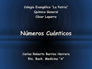 Colegio Evangélico “La Patria”
       Química General
        César Laparra




Números Cuánticos


Carlos Roberto Barrios Herrera
   5to. Bach. Medicina “A”
 