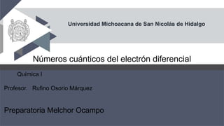 Universidad Michoacana de San Nicolás de Hidalgo
Números cuánticos del electrón diferencial
Química I
Profesor. Rufino Osorio Márquez
Preparatoria Melchor Ocampo
 