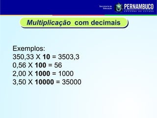 Exemplos:
350,33 X 10 = 3503,3
0,56 X 100 = 56
2,00 X 1000 = 1000
3,50 X 10000 = 35000
Multiplicação com decimais
 