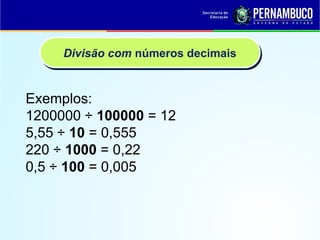 Exemplos:
1200000 ÷ 100000 = 12
5,55 ÷ 10 = 0,555
220 ÷ 1000 = 0,22
0,5 ÷ 100 = 0,005
Divisão com números decimais
 