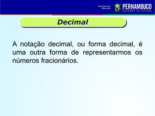 A notação decimal, ou forma decimal, é
uma outra forma de representarmos os
números fracionários.
Decimal
 