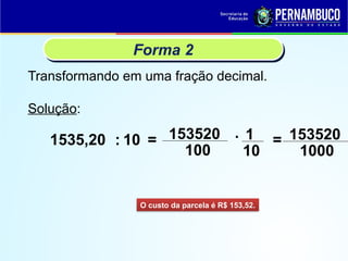 Transformando em uma fração decimal.
Forma 2
Solução:
:
1535,20
O custo da parcela é R$ 153,52.
=
10 153520
100
· 1
10
= 153520
1000
 