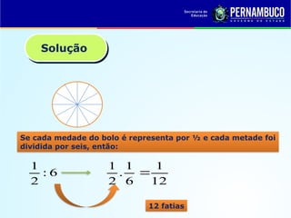 Solução
6
:
2
1
Se cada medade do bolo é representa por ½ e cada metade foi
dividida por seis, então:
12
1
6
1
.
2
1

12 fatias
 