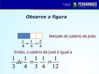 Observe a figura
Metade do salário de João
4
2
4
1
4
1


Então, o salário de José é igual a
12
1
4
1
3
1
4
1
3
1



de
 