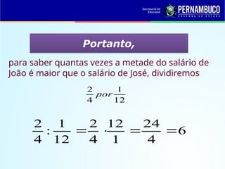 Portanto,
para saber quantas vezes a metade do salário de
João é maior que o salário de José, dividiremos
12
1
4
2
por
6
4
24
1
12
4
2
12
1
:
4
2




 