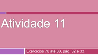 Atividade 11Exercícios 76 até 80, pág. 32 e 33