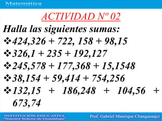 ACTIVIDAD Nº 02
Halla las siguientes sumas:
424,326 + 722, 158 + 98,15
326,1 + 235 + 192,127
245,578 + 177,368 + 15,1548
38,154 + 59,414 + 754,256
132,15 + 186,248 + 104,56 +
673,74
 