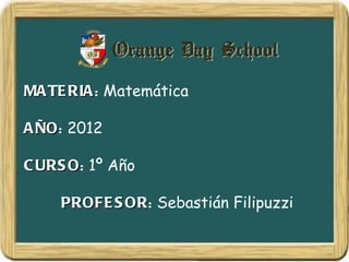 MA TE RIA : Matemática

A ÑO: 2012
  ÑO

C URS O: 1º Año
      O

     PROFE S OR: Sebastián Filipuzzi
             OR
 