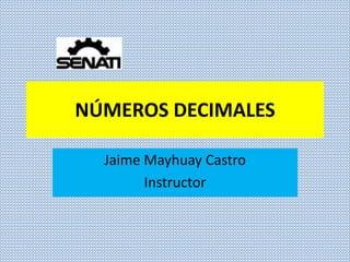 NÚMEROS DECIMALES
Jaime Mayhuay Castro
Instructor
 