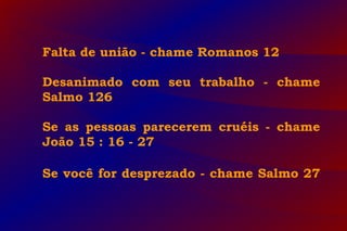 Falta de união - chame Romanos 12
Desanimado com seu trabalho - chame
Salmo 126
Se as pessoas parecerem cruéis - chame
João 15 : 16 - 27
Se você for desprezado - chame Salmo 27
 