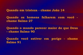 Quando em tristeza - chame João 14
Quando os homens falharem com você -
chame Salmo 27
Quando o mundo parecer maior do que Deus
- chame Salmo 90
Quando você estiver em perigo - chame
Salmo 91
 