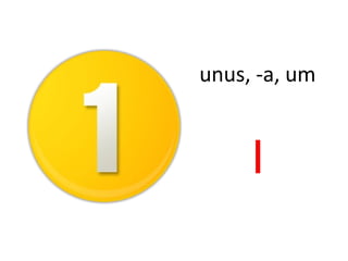 unus, -a, um
I
 