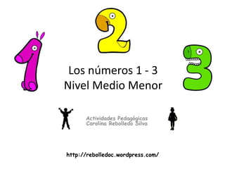 Los números 1 - 3
Nivel Medio Menor
Actividades Pedagógicas
Carolina Rebolledo Silva
http://rebolledoc.wordpress.com/
 